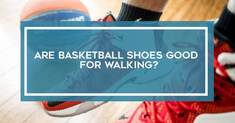 Are Basketball Shoes Good For Walking? 5 Reasons to Know