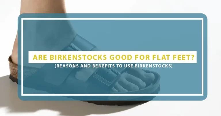 Are Birkenstocks Good For Flat Feet? 5 Reasons To Use